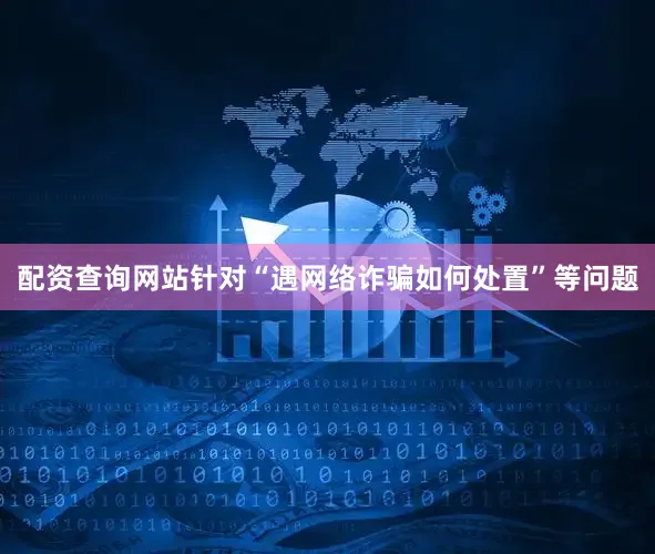 配资查询网站针对“遇网络诈骗如何处置”等问题