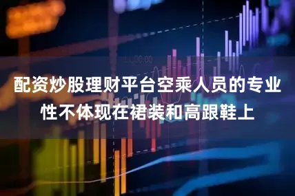 配资炒股理财平台空乘人员的专业性不体现在裙装和高跟鞋上