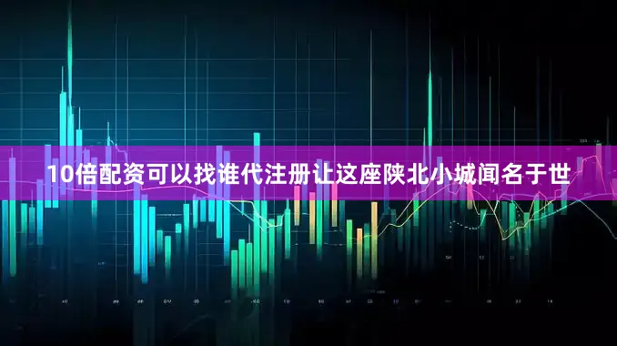 10倍配资可以找谁代注册让这座陕北小城闻名于世