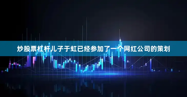 炒股票杠杆儿子于虹已经参加了一个网红公司的策划