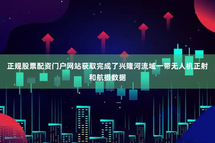 正规股票配资门户网站获取完成了兴隆河流域一带无人机正射和航摄数据
