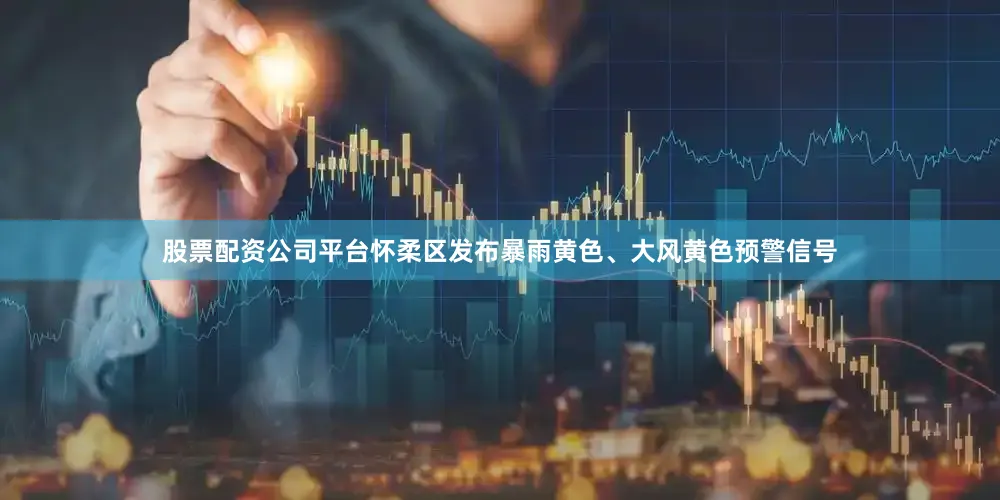 股票配资公司平台怀柔区发布暴雨黄色、大风黄色预警信号