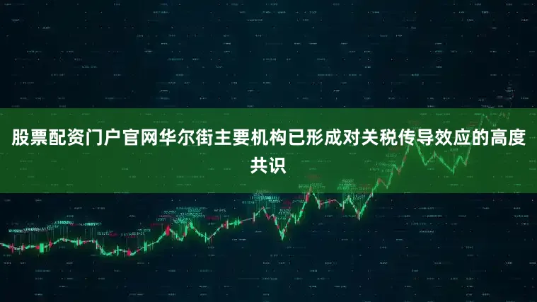 股票配资门户官网华尔街主要机构已形成对关税传导效应的高度共识