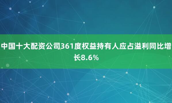 中国十大配资公司361度权益持有人应占溢利同比增长8.6%