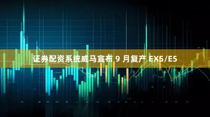 证券配资系统威马宣布 9 月复产 EX5/E5
