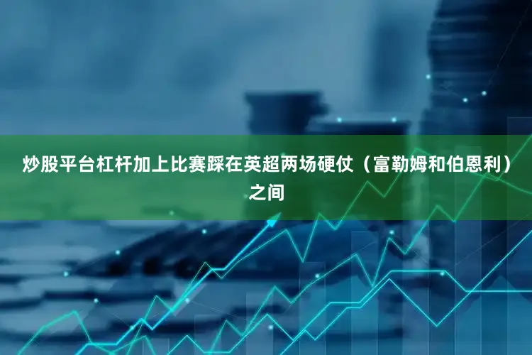 炒股平台杠杆加上比赛踩在英超两场硬仗（富勒姆和伯恩利）之间