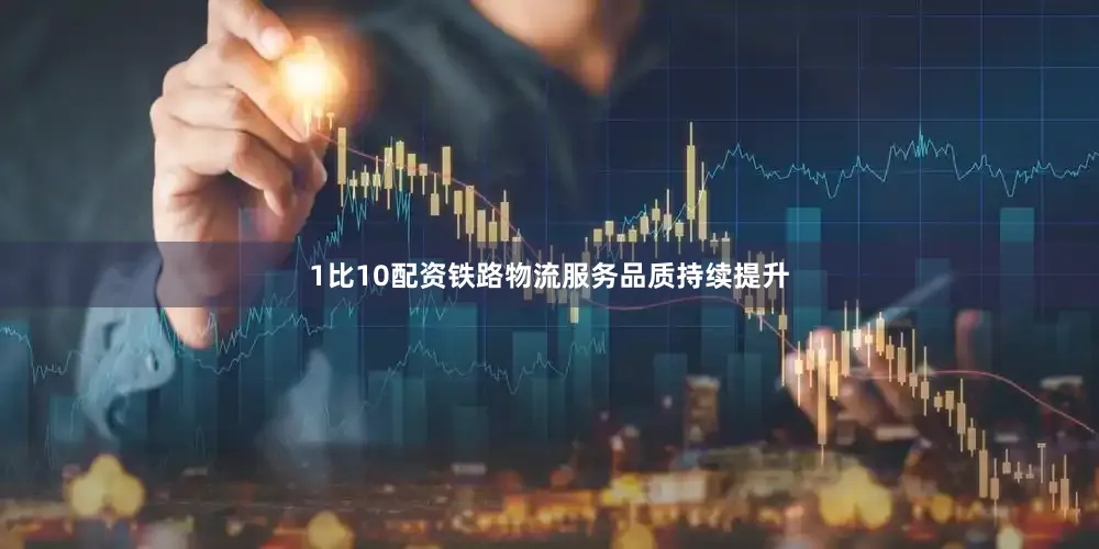 1比10配资铁路物流服务品质持续提升