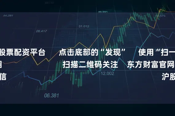 比较好的股票配资平台 点击底部的“发现” 使用“扫一扫” 即可将网页分享至朋友圈 扫描二维码关注 东方财富官网微信 沪股通 深股通