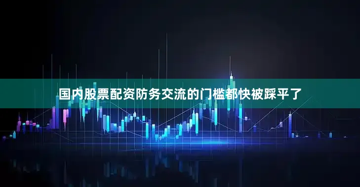 国内股票配资防务交流的门槛都快被踩平了