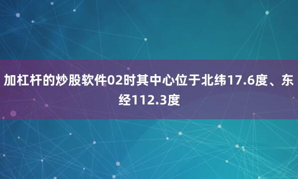 加杠杆的炒股软件02时其中心位于北纬17.6度、东经112.3度