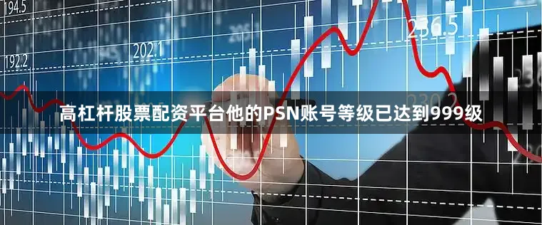 高杠杆股票配资平台他的PSN账号等级已达到999级