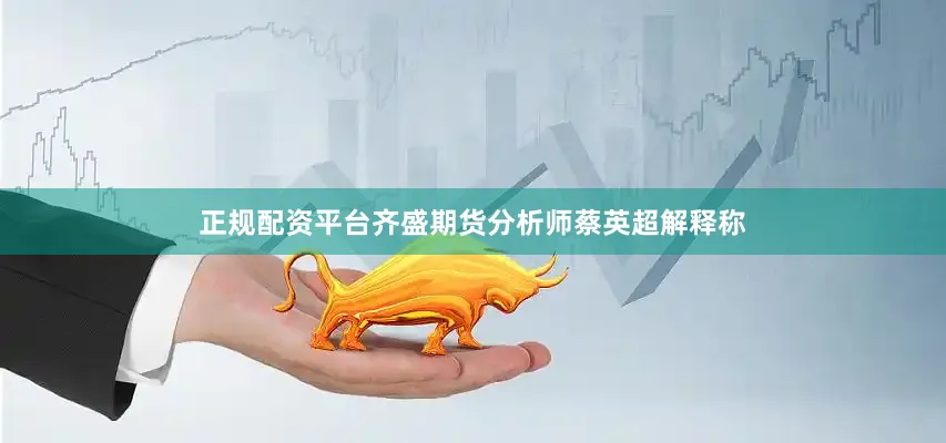 正规配资平台齐盛期货分析师蔡英超解释称