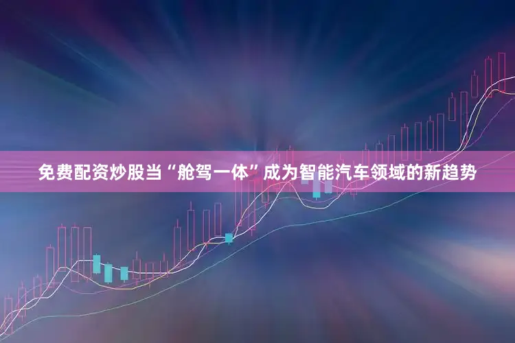 免费配资炒股当“舱驾一体”成为智能汽车领域的新趋势
