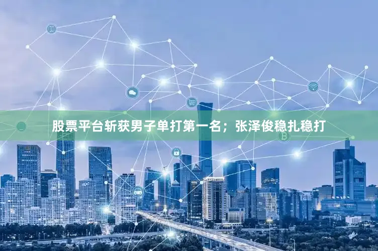 股票平台斩获男子单打第一名；张泽俊稳扎稳打