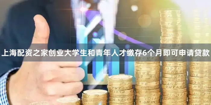 上海配资之家创业大学生和青年人才缴存6个月即可申请贷款