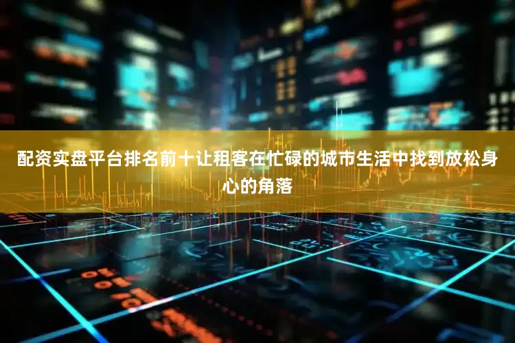 配资实盘平台排名前十让租客在忙碌的城市生活中找到放松身心的角落