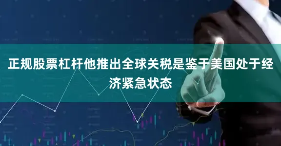 正规股票杠杆他推出全球关税是鉴于美国处于经济紧急状态
