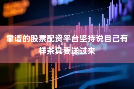 靠谱的股票配资平台坚持说自己有样茶具要送过来