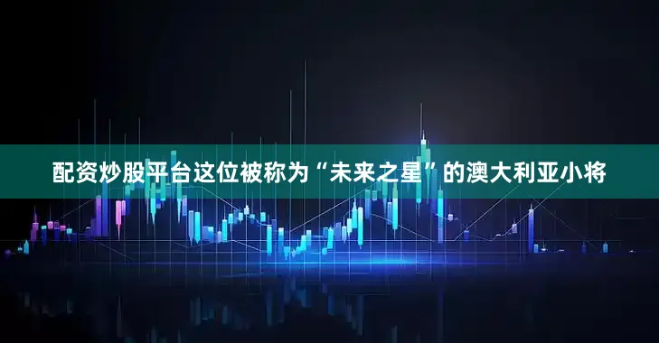 配资炒股平台这位被称为“未来之星”的澳大利亚小将