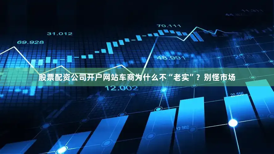 股票配资公司开户网站车商为什么不“老实”？别怪市场