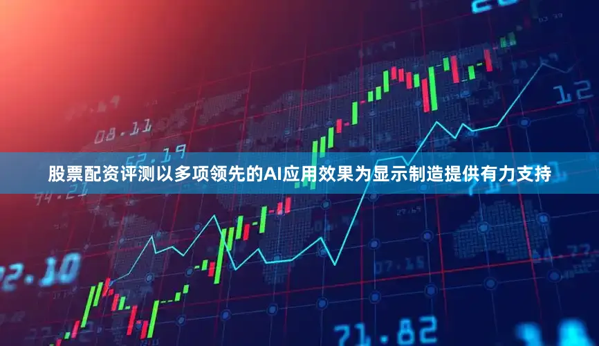 股票配资评测以多项领先的AI应用效果为显示制造提供有力支持