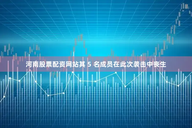 河南股票配资网站其 5 名成员在此次袭击中丧生