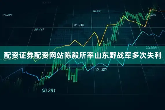 配资证券配资网站陈毅所率山东野战军多次失利
