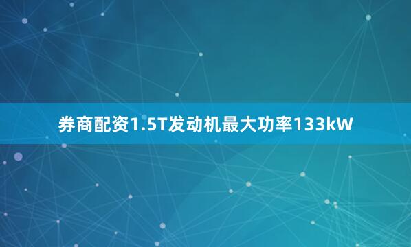 券商配资1.5T发动机最大功率133kW