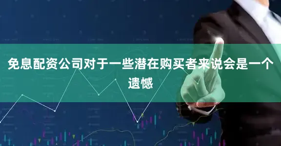 免息配资公司对于一些潜在购买者来说会是一个遗憾