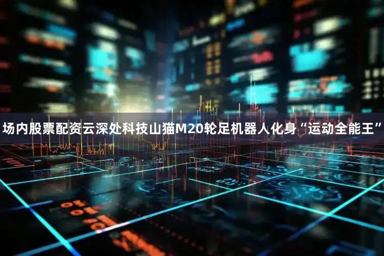 场内股票配资云深处科技山猫M20轮足机器人化身“运动全能王”
