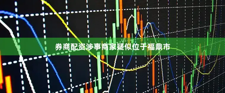 券商配资涉事商家疑似位于福鼎市