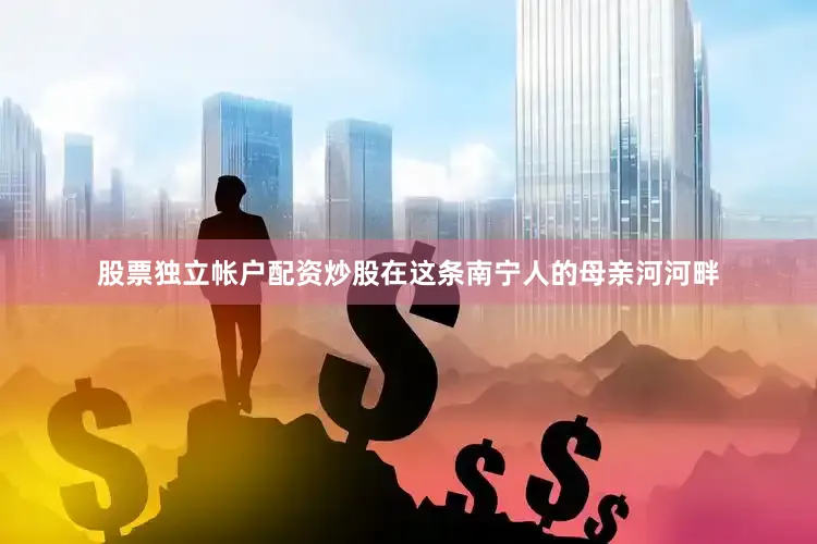 股票独立帐户配资炒股在这条南宁人的母亲河河畔