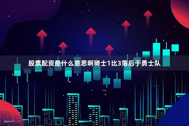股票配资是什么意思啊骑士1比3落后于勇士队