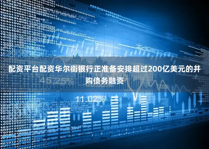 配资平台配资华尔街银行正准备安排超过200亿美元的并购债务融资
