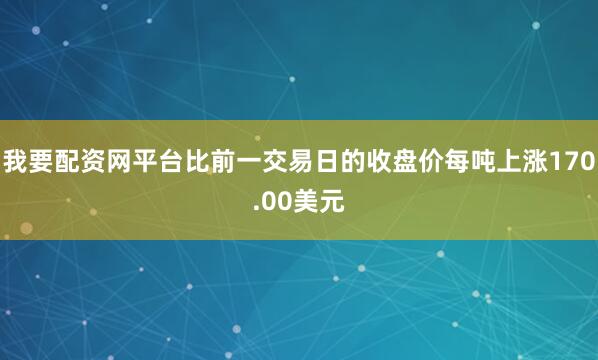我要配资网平台比前一交易日的收盘价每吨上涨170.00美元