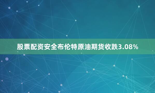 股票配资安全布伦特原油期货收跌3.08%