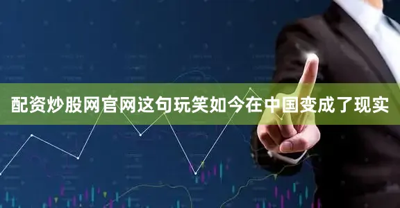 配资炒股网官网这句玩笑如今在中国变成了现实